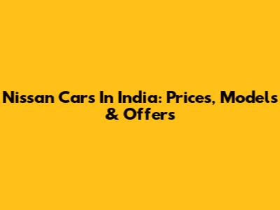 Nissan Cars In India: Prices, Models & Offers