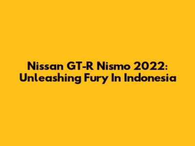 Nissan GT-R Nismo 2022: Unleashing Fury In Indonesia