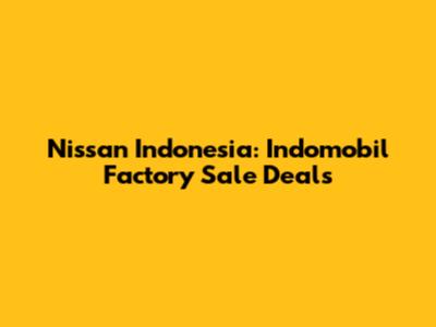 Nissan Indonesia: Indomobil Factory Sale Deals
