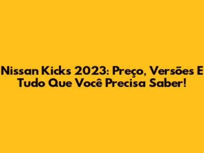 Nissan Kicks 2023: Preço, Versões E Tudo Que Você Precisa Saber!
