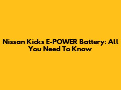 Nissan Kicks E-POWER Battery: All You Need To Know