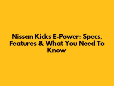 Nissan Kicks E-Power: Specs, Features & What You Need To Know