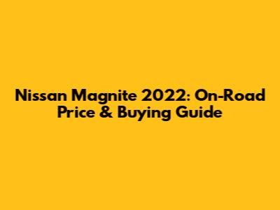 Nissan Magnite 2022: On-Road Price & Buying Guide