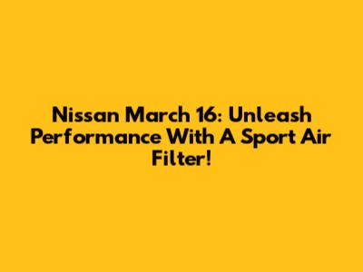 Nissan March 16: Unleash Performance With A Sport Air Filter!