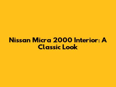 Nissan Micra 2000 Interior: A Classic Look