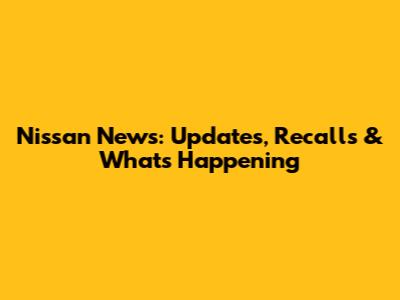 Nissan News: Updates, Recalls & What's Happening