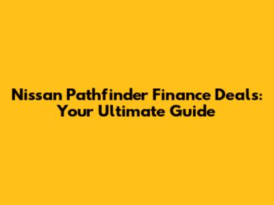 Nissan Pathfinder Finance Deals: Your Ultimate Guide