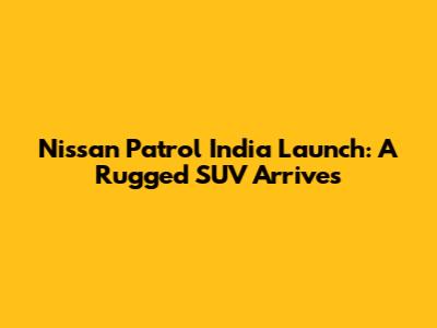 Nissan Patrol India Launch: A Rugged SUV Arrives