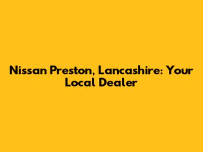 Nissan Preston, Lancashire: Your Local Dealer