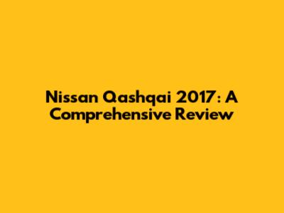 Nissan Qashqai 2017: A Comprehensive Review