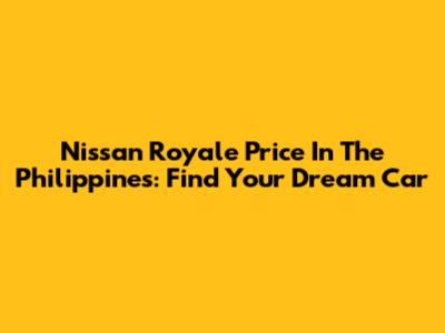 Nissan Royale Price In The Philippines: Find Your Dream Car