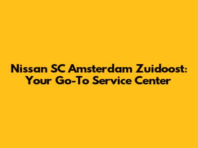 Nissan SC Amsterdam Zuidoost: Your Go-To Service Center