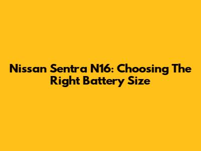 Nissan Sentra N16: Choosing The Right Battery Size