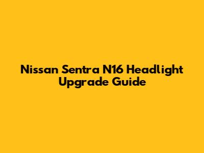 Nissan Sentra N16 Headlight Upgrade Guide
