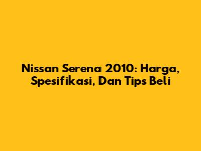 Nissan Serena 2010: Harga, Spesifikasi, Dan Tips Beli