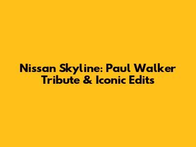 Nissan Skyline: Paul Walker Tribute & Iconic Edits