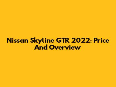 Nissan Skyline GTR 2022: Price And Overview