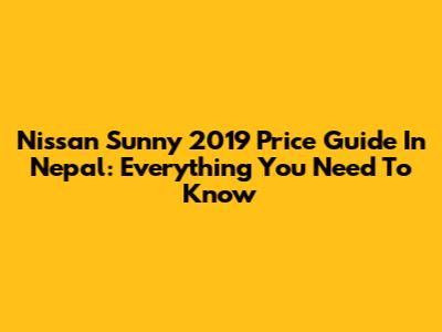 Nissan Sunny 2019 Price Guide In Nepal: Everything You Need To Know