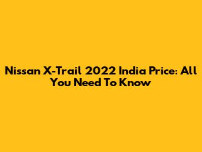 Nissan X-Trail 2022 India Price: All You Need To Know