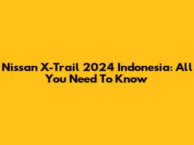 Nissan X-Trail 2024 Indonesia: All You Need To Know