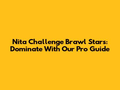 Nita Challenge Brawl Stars: Dominate With Our Pro Guide
