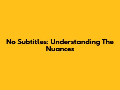 No Subtitles: Understanding The Nuances