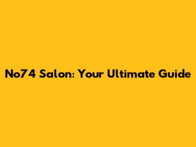 No74 Salon: Your Ultimate Guide