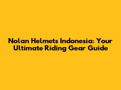 Nolan Helmets Indonesia: Your Ultimate Riding Gear Guide