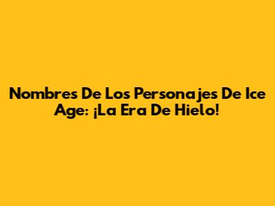Nombres De Los Personajes De Ice Age: ¡La Era De Hielo!