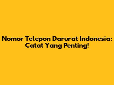 Nomor Telepon Darurat Indonesia: Catat Yang Penting!