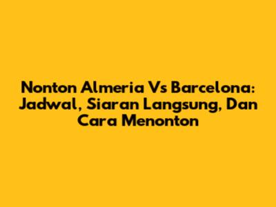 Nonton Almeria Vs Barcelona: Jadwal, Siaran Langsung, Dan Cara Menonton