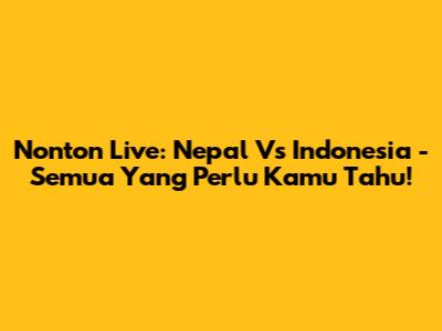 Nonton Live: Nepal Vs Indonesia - Semua Yang Perlu Kamu Tahu!