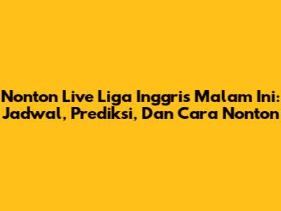 Nonton Live Liga Inggris Malam Ini: Jadwal, Prediksi, Dan Cara Nonton