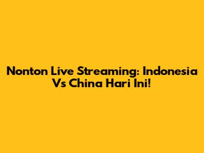 Nonton Live Streaming: Indonesia Vs China Hari Ini!