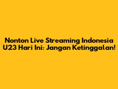 Nonton Live Streaming Indonesia U23 Hari Ini: Jangan Ketinggalan!