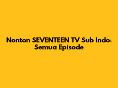 Nonton SEVENTEEN TV Sub Indo: Semua Episode