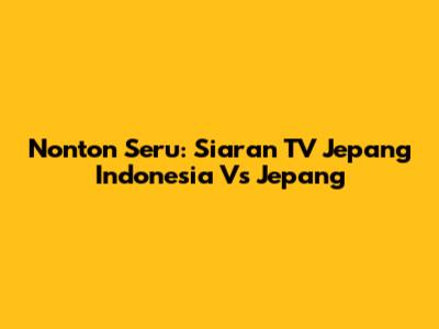 Nonton Seru: Siaran TV Jepang Indonesia Vs Jepang
