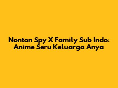 Nonton Spy X Family Sub Indo: Anime Seru Keluarga Anya