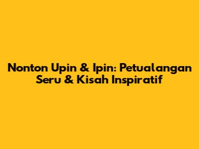 Nonton Upin & Ipin: Petualangan Seru & Kisah Inspiratif