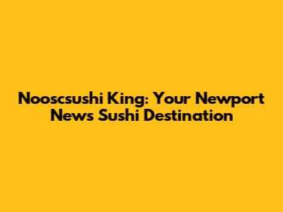 Nooscsushi King: Your Newport News Sushi Destination
