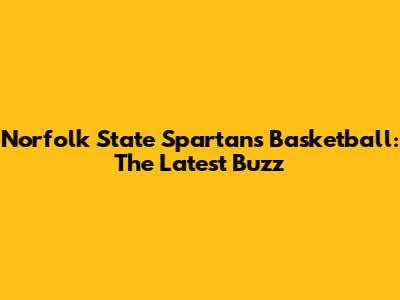 Norfolk State Spartans Basketball: The Latest Buzz