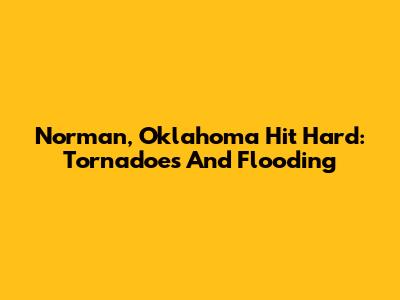Norman, Oklahoma Hit Hard: Tornadoes And Flooding
