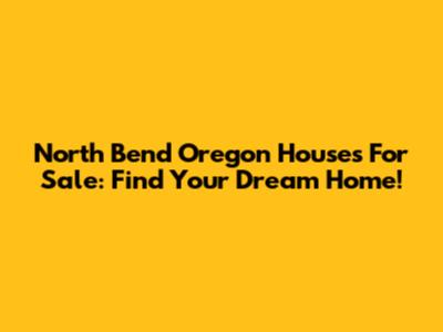 North Bend Oregon Houses For Sale: Find Your Dream Home!
