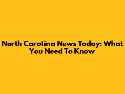 North Carolina News Today: What You Need To Know