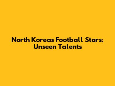North Korea's Football Stars: Unseen Talents