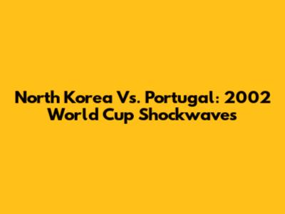 North Korea Vs. Portugal: 2002 World Cup Shockwaves