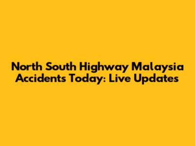 North South Highway Malaysia Accidents Today: Live Updates