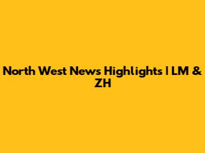 North West News Highlights | LM & ZH