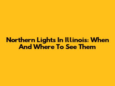 Northern Lights In Illinois: When And Where To See Them