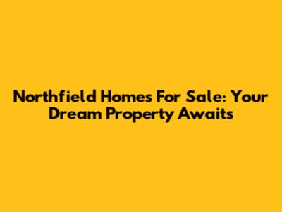 Northfield Homes For Sale: Your Dream Property Awaits